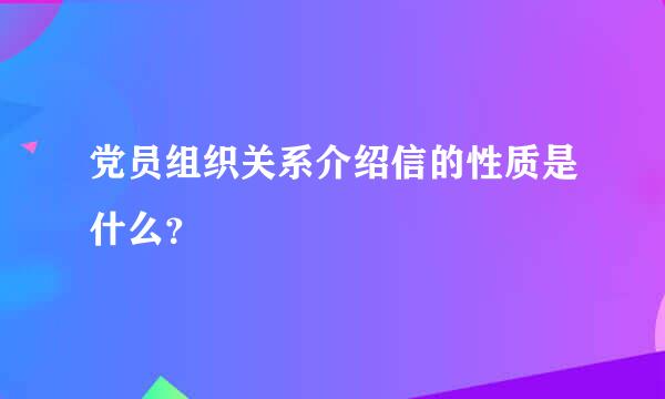 党员组织关系介绍信的性质是什么？