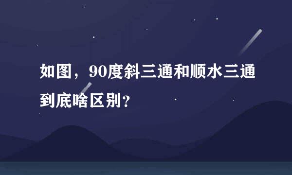 如图，90度斜三通和顺水三通到底啥区别？