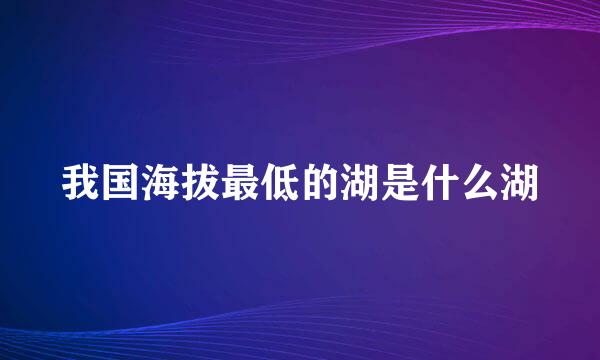 我国海拔最低的湖是什么湖