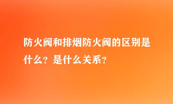 防火阀和排烟防火阀的区别是什么？是什么关系？