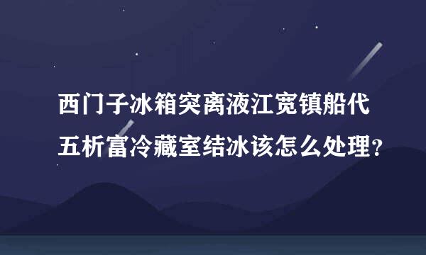 西门子冰箱突离液江宽镇船代五析富冷藏室结冰该怎么处理？