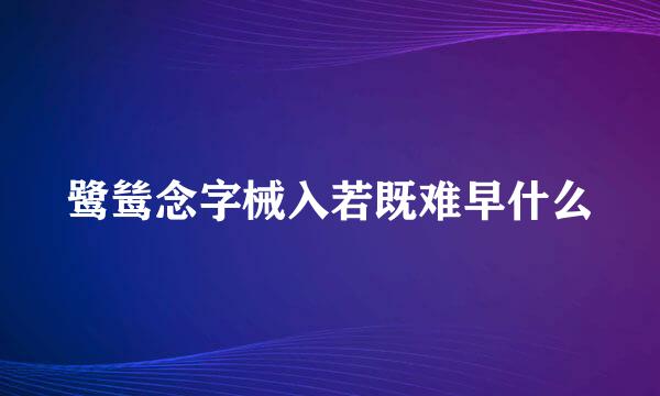 鹭鸶念字械入若既难早什么