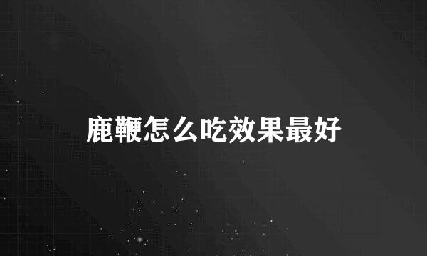 鹿鞭怎么吃效果最好