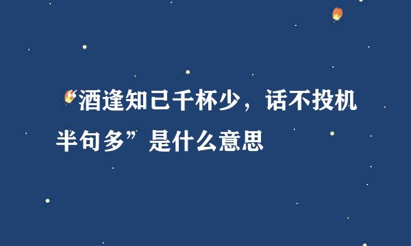 “酒逢知己千杯少，话不投机半句多”是什么意思