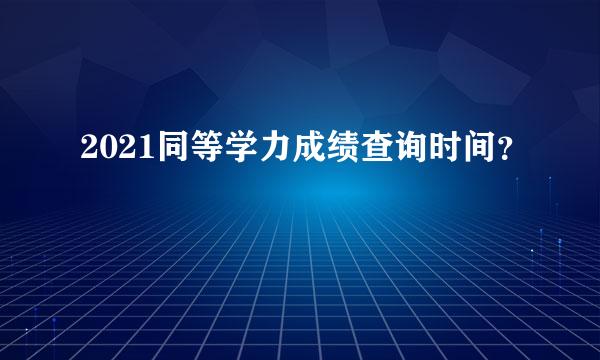 2021同等学力成绩查询时间？