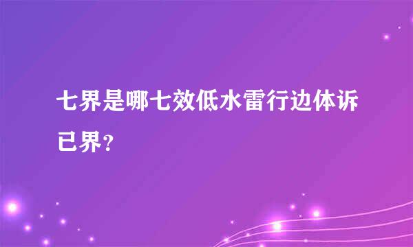 七界是哪七效低水雷行边体诉已界？