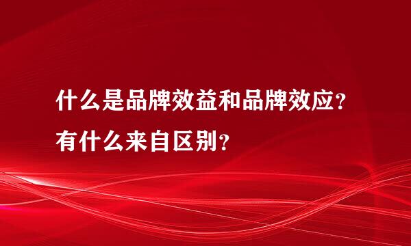 什么是品牌效益和品牌效应？有什么来自区别？