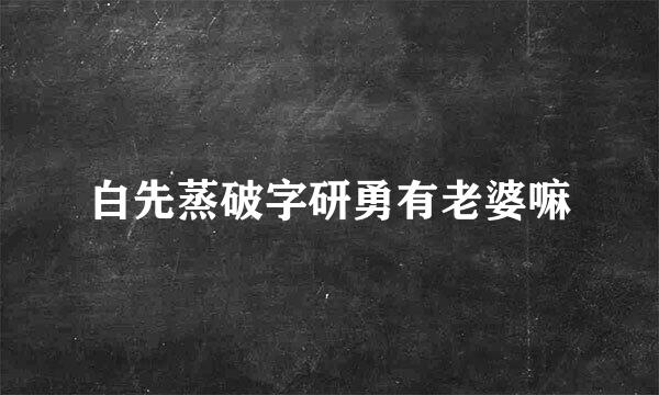 白先蒸破字研勇有老婆嘛