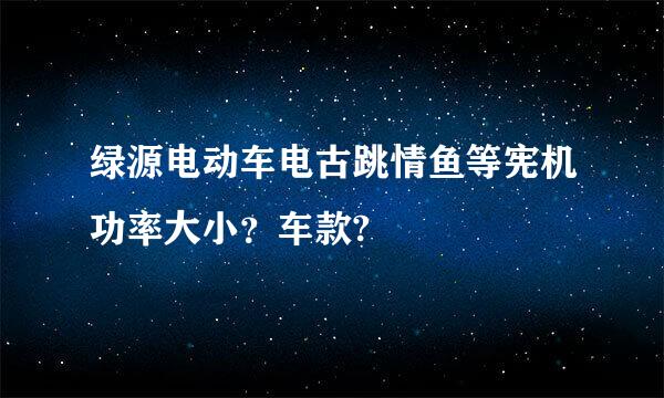 绿源电动车电古跳情鱼等宪机功率大小？车款?