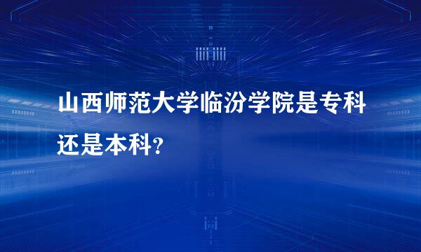 山西师范大学临汾学院是专科还是本科？