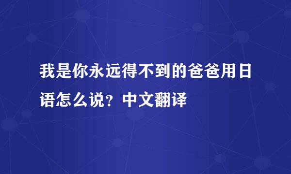 我是你永远得不到的爸爸用日语怎么说？中文翻译