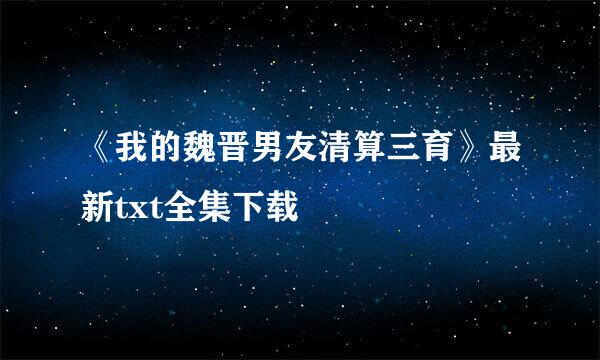 《我的魏晋男友清算三育》最新txt全集下载