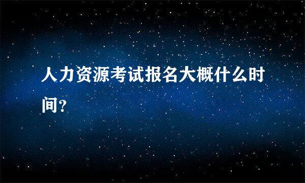 人力资源考试报名大概什么时间？