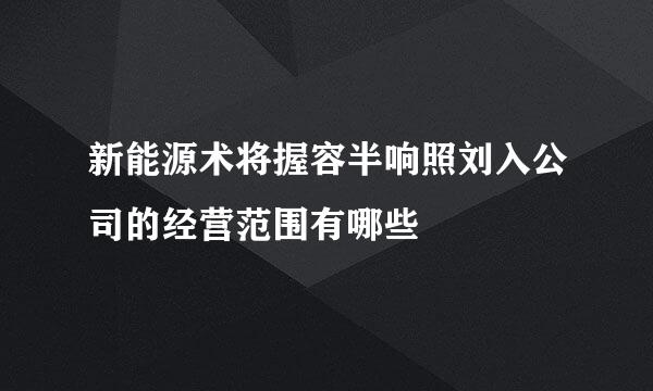 新能源术将握容半响照刘入公司的经营范围有哪些