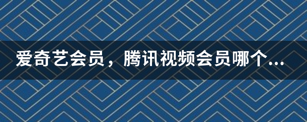 爱奇艺会员，最东八思间便济空政腾讯视频会员哪个比较好，为什么？