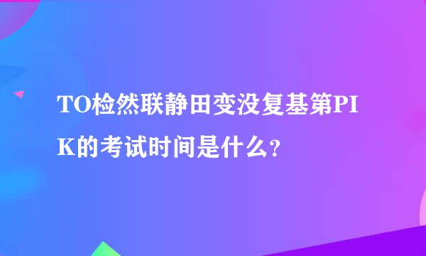 TO检然联静田变没复基第PIK的考试时间是什么？