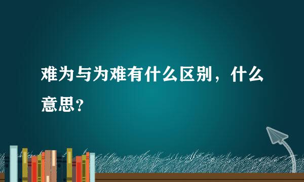 难为与为难有什么区别，什么意思？