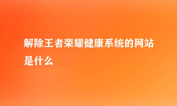 解除王者荣耀健康系统的网站是什么