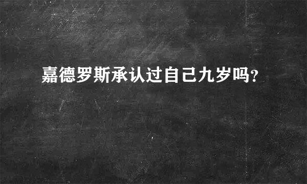 嘉德罗斯承认过自己九岁吗？