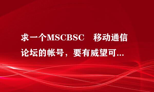 求一个MSCBSC 移动通信论坛的帐号，要有威望可以下载资料的。谢谢了!