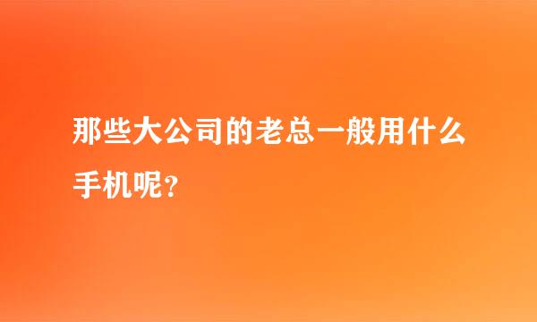 那些大公司的老总一般用什么手机呢？