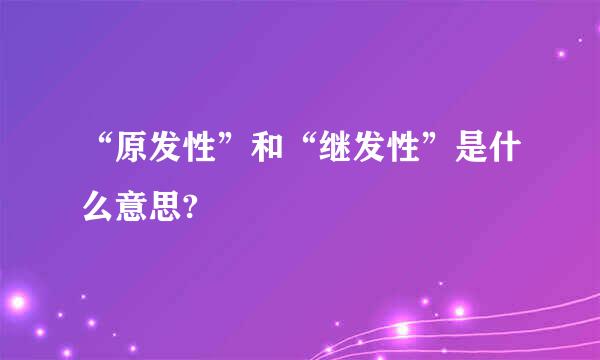 “原发性”和“继发性”是什么意思?