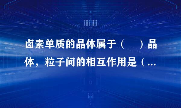 卤素单质的晶体属于（ ）晶体，粒子间的相互作用是（ ），随式量增大该作用逐渐（ ），