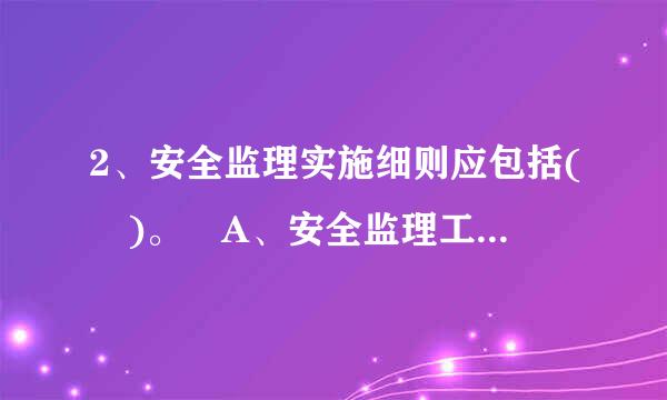 2、安全监理实施细则应包括( )。 A、安全监理工作目标。 B、安全监理工作内容？