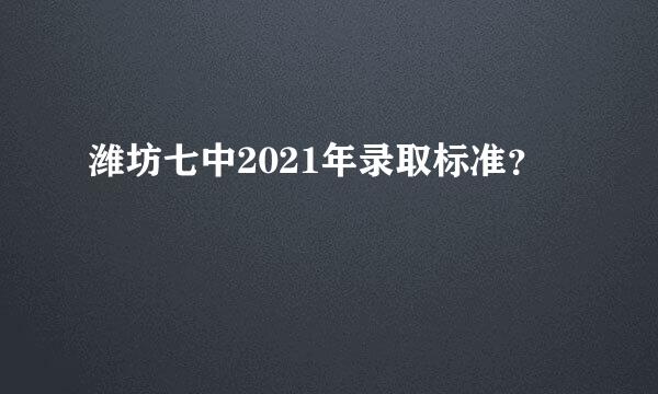 潍坊七中2021年录取标准？