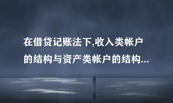 在借贷记账法下,收入类帐户的结构与资产类帐户的结构是相同的,对还是错