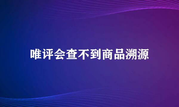 唯评会查不到商品溯源