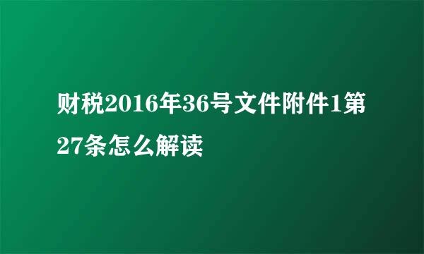 财税2016年36号文件附件1第27条怎么解读