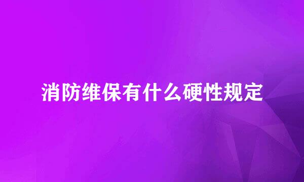 消防维保有什么硬性规定