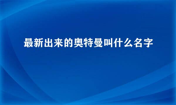 最新出来的奥特曼叫什么名字