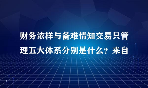 财务浓样与备难情知交易只管理五大体系分别是什么？来自