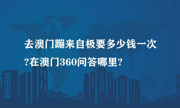 去澳门蹦来自极要多少钱一次?在澳门360问答哪里?