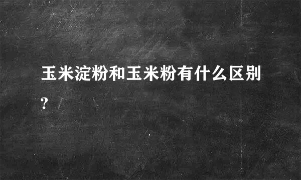 玉米淀粉和玉米粉有什么区别?