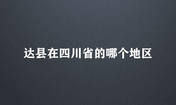 达县在四川省的哪个地区