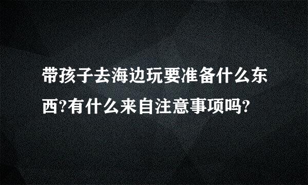 带孩子去海边玩要准备什么东西?有什么来自注意事项吗?