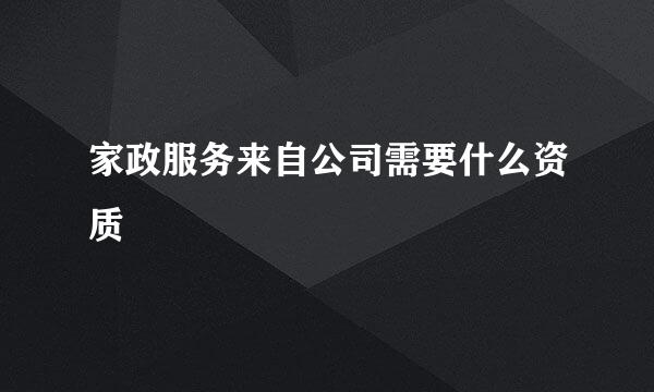 家政服务来自公司需要什么资质