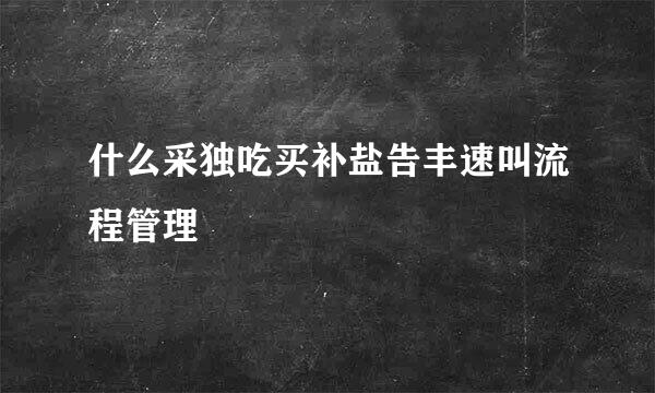 什么采独吃买补盐告丰速叫流程管理