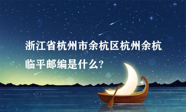 浙江省杭州市余杭区杭州余杭临平邮编是什么?