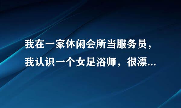 我在一家休闲会所当服务员，我认识一个女足浴师，很漂亮，也跟我玩的很好，今天晚上亲了她一下，会所有个