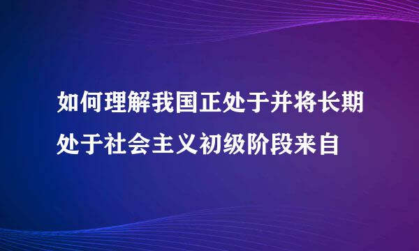 如何理解我国正处于并将长期处于社会主义初级阶段来自