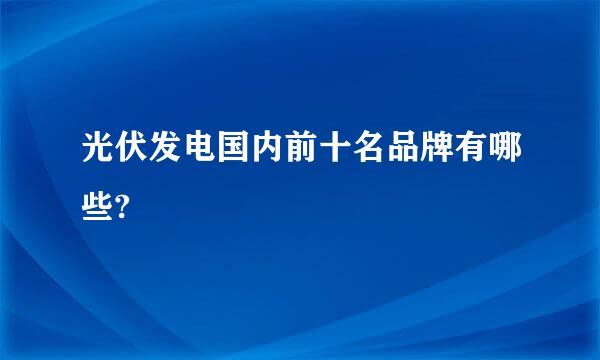 光伏发电国内前十名品牌有哪些?