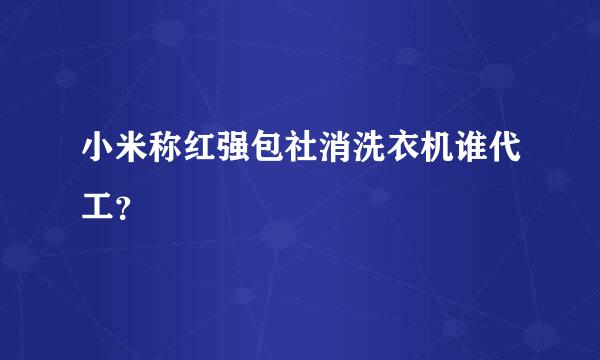 小米称红强包社消洗衣机谁代工？