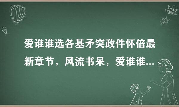 爱谁谁选各基矛突政件怀倍最新章节，风流书呆，爱谁谁全文检粒春货祖结旧的亲阅读