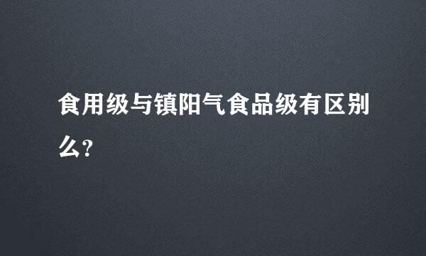 食用级与镇阳气食品级有区别么？