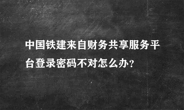 中国铁建来自财务共享服务平台登录密码不对怎么办？