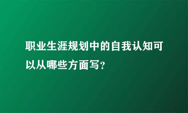 职业生涯规划中的自我认知可以从哪些方面写？